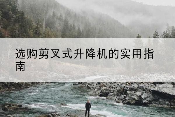 顺城剪叉式升降机怎么选-选购剪叉式升降机的实用指南