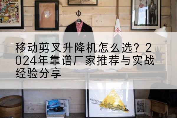 顺城升降平台厂家推荐-移动剪叉升降机怎么选？2024年靠谱厂家推荐与实战经验分享