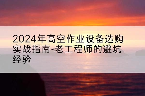 顺城高空作业升降机厂家推荐-2024年高空作业设备选购实战指南-老工程师的避坑经验