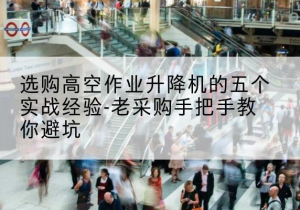 顺城高空作业升降机厂家-选购高空作业升降机的五个实战经验-老采购手把手教你避坑