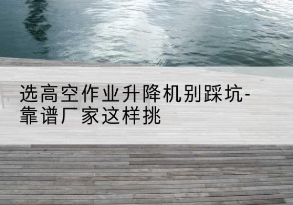 顺城剪叉式升降机厂家-选高空作业升降机别踩坑-靠谱厂家这样挑