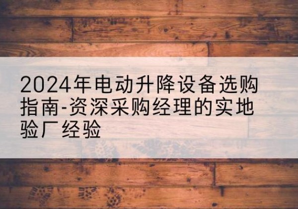 顺城电动剪叉升降平台厂家-2024年电动升降设备选购指南-资深采购经理的实地验厂经验