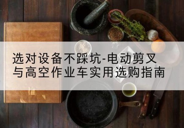 顺城电动剪叉升降平台怎么选-选对设备不踩坑-电动剪叉与高空作业车实用选购指南