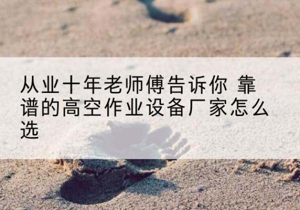 顺城高空作业升降机厂家推荐-从业十年老师傅告诉你 靠谱的高空作业设备厂家怎么选