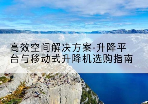 顺城升降平台厂家-*空间解决方案-升降平台与移动式升降机选购指南