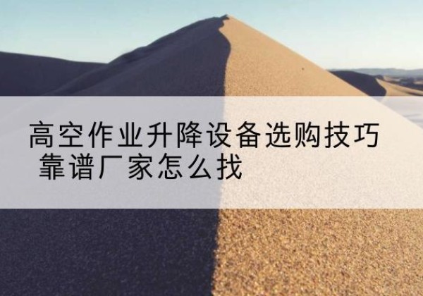 顺城电动升降平台厂家推荐-高空作业升降设备选购技巧 靠谱厂家怎么找