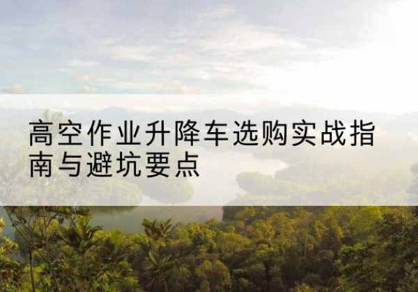 顺城升降车怎么选-高空作业升降车选购实战指南与避坑要点