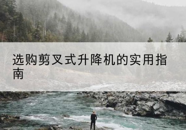 顺城剪叉式升降机怎么选-选购剪叉式升降机的实用指南