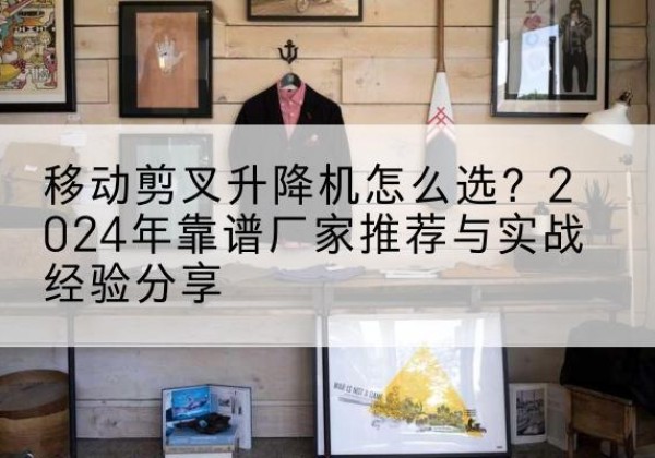 顺城升降平台厂家推荐-移动剪叉升降机怎么选？2024年靠谱厂家推荐与实战经验分享