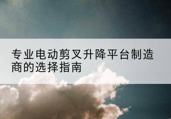 顺城电动剪叉升降平台厂家-专业电动剪叉升降平台制造商的选择指南