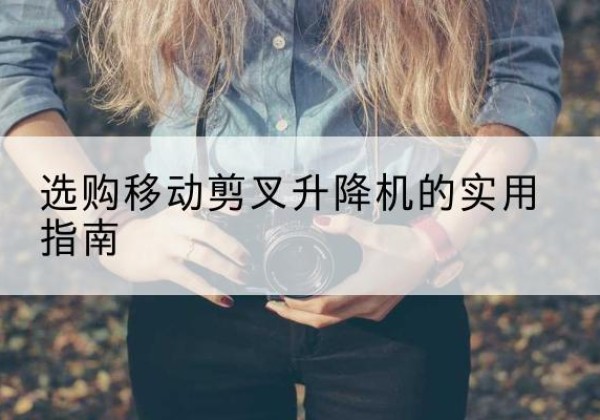 顺城移动剪叉升降机怎么选-选购移动剪叉升降机的实用指南